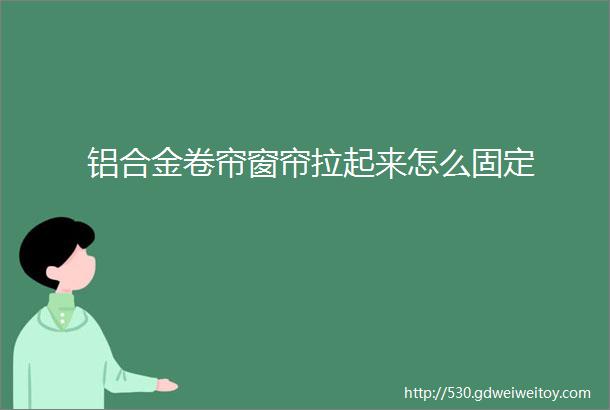 铝合金卷帘窗帘拉起来怎么固定