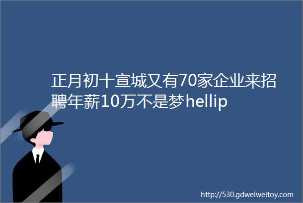 正月初十宣城又有70家企业来招聘年薪10万不是梦hellip