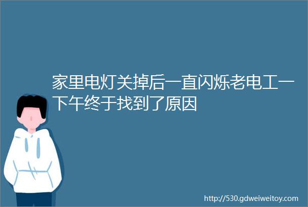 家里电灯关掉后一直闪烁老电工一下午终于找到了原因