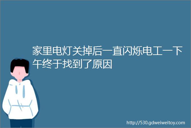 家里电灯关掉后一直闪烁电工一下午终于找到了原因