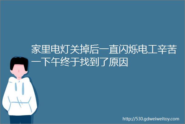 家里电灯关掉后一直闪烁电工辛苦一下午终于找到了原因